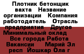 Плотник-бетонщик-вахта › Название организации ­ Компания-работодатель › Отрасль предприятия ­ Другое › Минимальный оклад ­ 1 - Все города Работа » Вакансии   . Марий Эл респ.,Йошкар-Ола г.